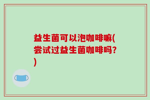 益生菌可以泡咖啡嘛(尝试过益生菌咖啡吗？)
