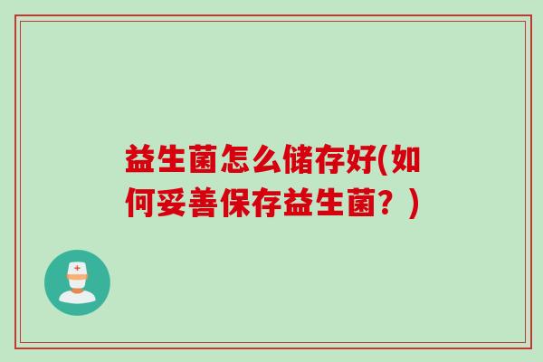 益生菌怎么储存好(如何妥善保存益生菌？)