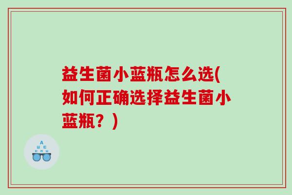 益生菌小蓝瓶怎么选(如何正确选择益生菌小蓝瓶？)