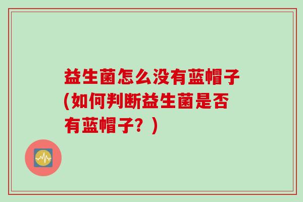 益生菌怎么没有蓝帽子(如何判断益生菌是否有蓝帽子？)