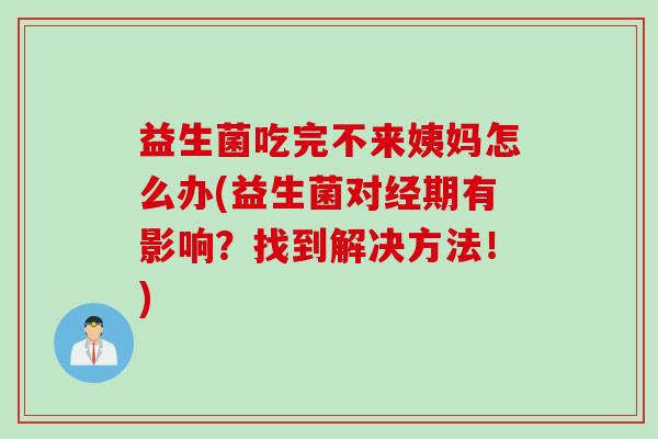 益生菌吃完不来姨妈怎么办(益生菌对经期有影响？找到解决方法！)