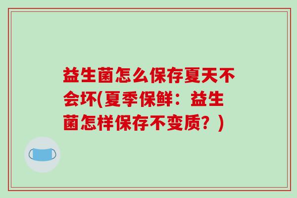 益生菌怎么保存夏天不会坏(夏季保鲜：益生菌怎样保存不变质？)