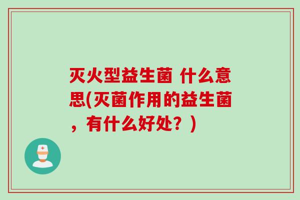 灭火型益生菌 什么意思(灭菌作用的益生菌，有什么好处？)