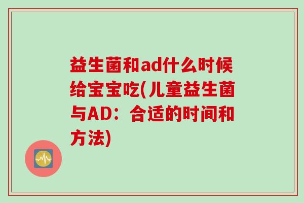 益生菌和ad什么时候给宝宝吃(儿童益生菌与AD:合适的时间和方法) 益生菌和ad什么时候给宝宝吃(儿童益生菌与AD:合适的时间和方法)