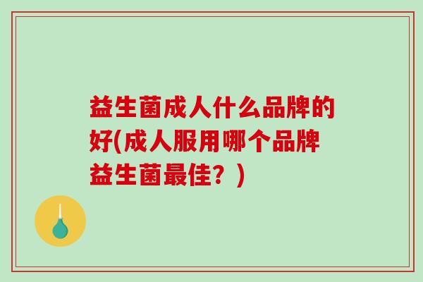 益生菌成人什么品牌的好(成人服用哪个品牌益生菌佳?) 益生菌成人什么品牌的好(成人服用哪个品牌益生菌佳?)