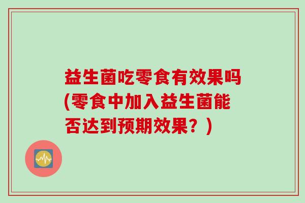 益生菌吃零食有效果吗(零食中加入益生菌能否达到预期效果？)