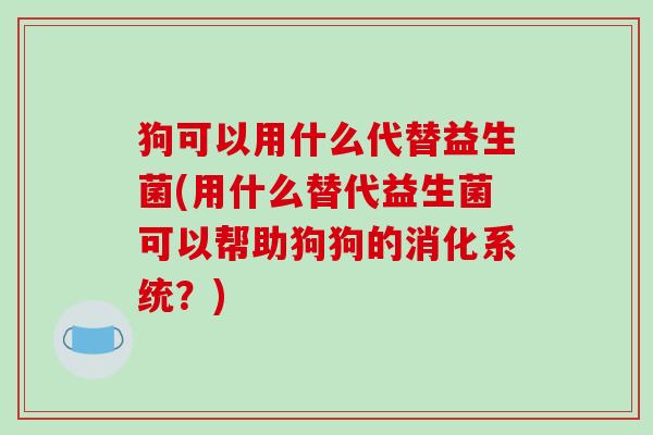 狗可以用什么代替益生菌(用什么替代益生菌可以帮助狗狗的消化系统?) 狗可以用什么代替益生菌(用什么替代益生菌可以帮助狗狗的消化系统?)