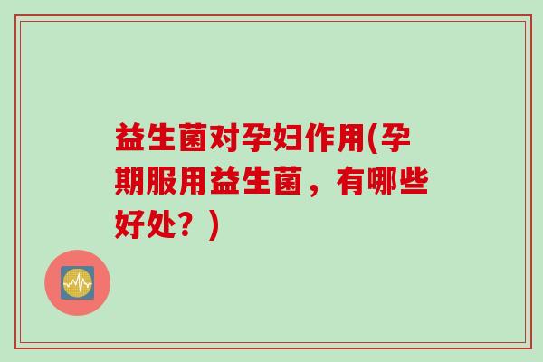 益生菌对孕妇作用(孕期服用益生菌，有哪些好处？)