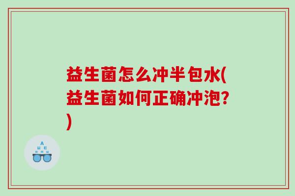 益生菌怎么冲半包水(益生菌如何正确冲泡？)