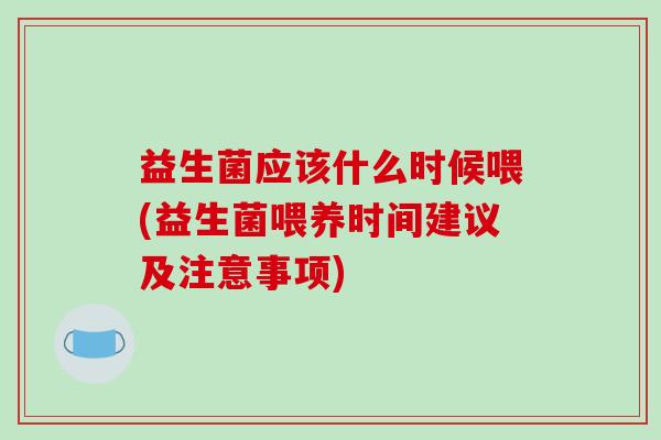 益生菌应该什么时候喂(益生菌喂养时间建议及注意事项)