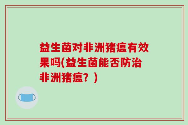 益生菌对非洲猪瘟有效果吗(益生菌能否防治非洲猪瘟？)