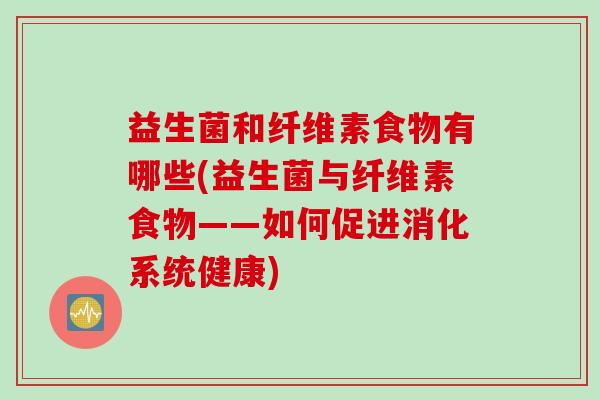 益生菌和纤维素食物有哪些(益生菌与纤维素食物——如何促进消化系统健康)