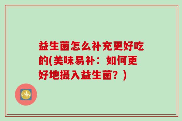 益生菌怎么补充更好吃的(美味易补：如何更好地摄入益生菌？)
