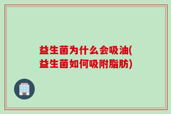 益生菌为什么会吸油(益生菌如何吸附脂肪)
