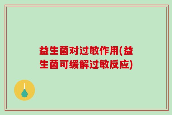 益生菌对过敏作用(益生菌可缓解过敏反应)