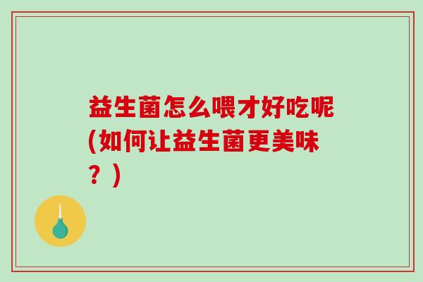 益生菌怎么喂才好吃呢(如何让益生菌更美味？)