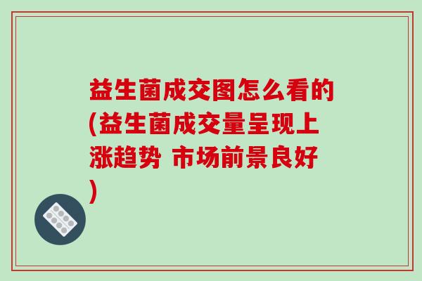 益生菌成交图怎么看的(益生菌成交量呈现上涨趋势 市场前景良好)