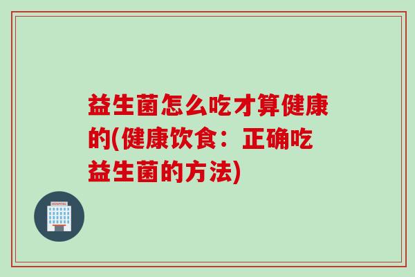 益生菌怎么吃才算健康的(健康饮食：正确吃益生菌的方法)