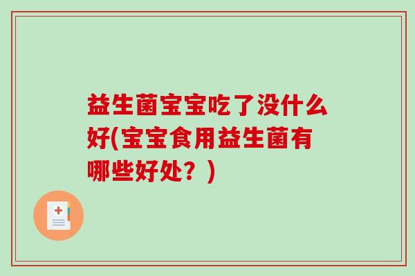 益生菌宝宝吃了没什么好(宝宝食用益生菌有哪些好处？)
