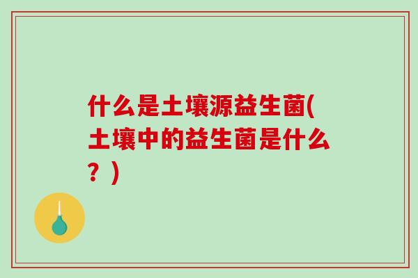 什么是土壤源益生菌(土壤中的益生菌是什么？)