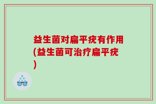 益生菌对扁平疣有作用(益生菌可治疗扁平疣)