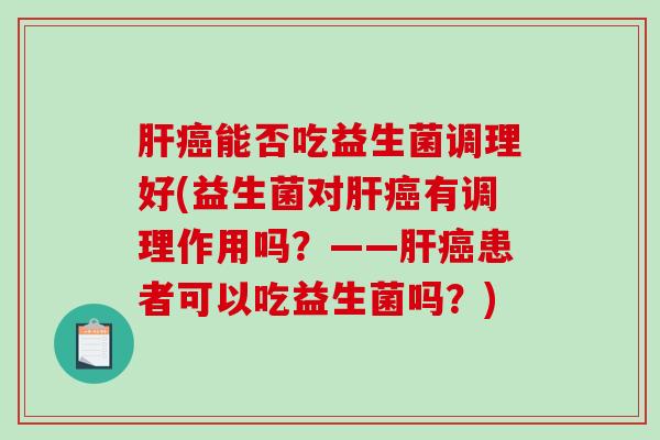 肝癌能否吃益生菌调理好(益生菌对肝癌有调理作用吗？——肝癌患者可以吃益生菌吗？)