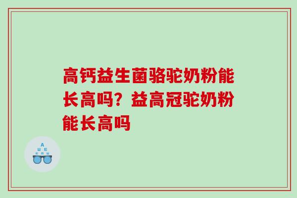 高钙益生菌骆驼奶粉能长高吗？益高冠驼奶粉能长高吗