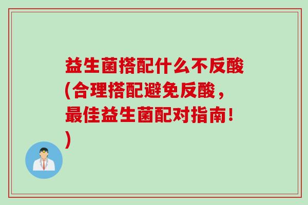 益生菌搭配什么不反酸(合理搭配避免反酸，最佳益生菌配对指南！)