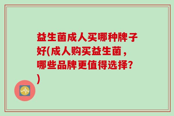 益生菌成人买哪种牌子好(成人购买益生菌，哪些品牌更值得选择？)