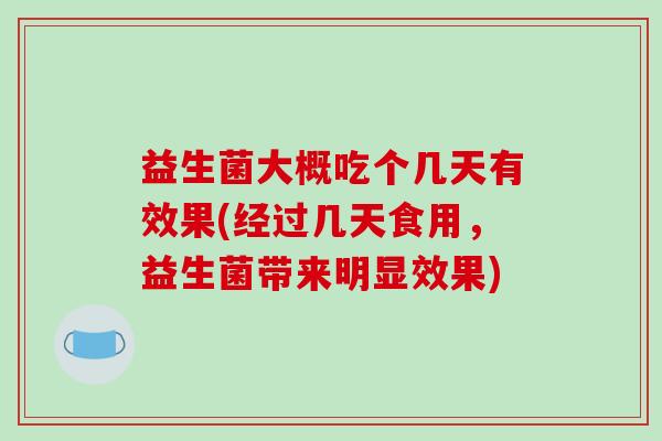 益生菌大概吃个几天有效果(经过几天食用,益生菌带来明显效果) 益生菌大概吃个几天有效果(经过几天食用,益生菌带来明显效果)