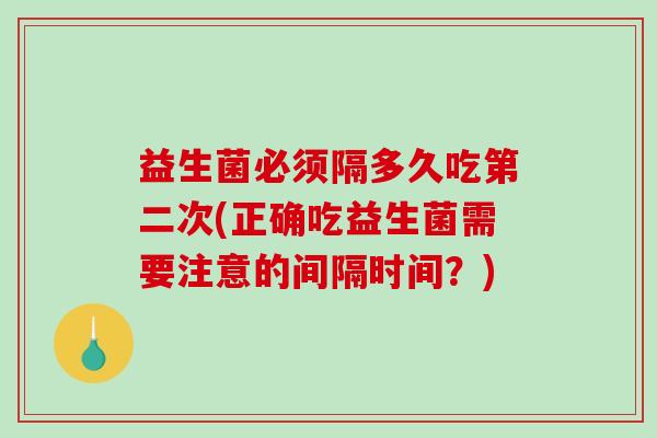 益生菌必须隔多久吃第二次(正确吃益生菌需要注意的间隔时间？)