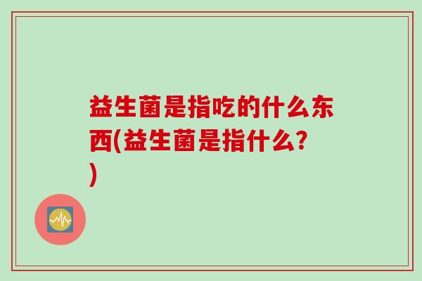 益生菌是指吃的什么东西(益生菌是指什么？)