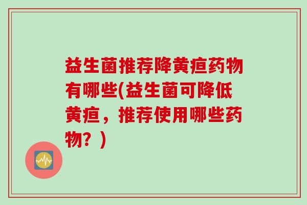 益生菌推荐降黄疸药物有哪些(益生菌可降低黄疸，推荐使用哪些药物？)