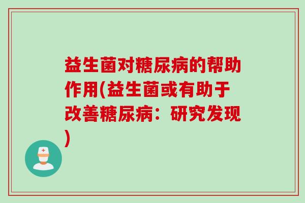 益生菌对糖尿病的帮助作用(益生菌或有助于改善糖尿病：研究发现)