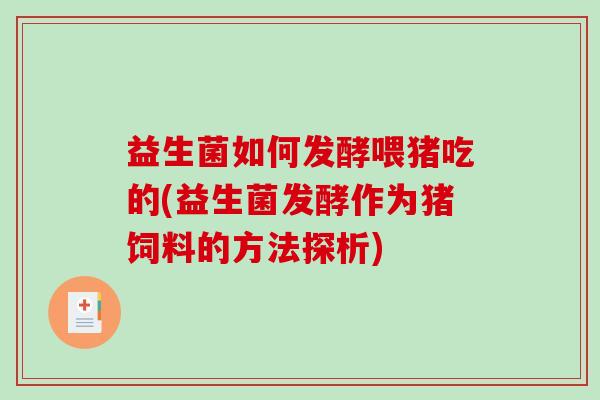 益生菌如何发酵喂猪吃的(益生菌发酵作为猪饲料的方法探析)