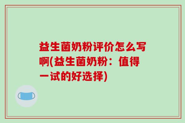 益生菌奶粉评价怎么写啊(益生菌奶粉：值得一试的好选择)