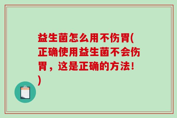 益生菌怎么用不伤胃(正确使用益生菌不会伤胃，这是正确的方法！)