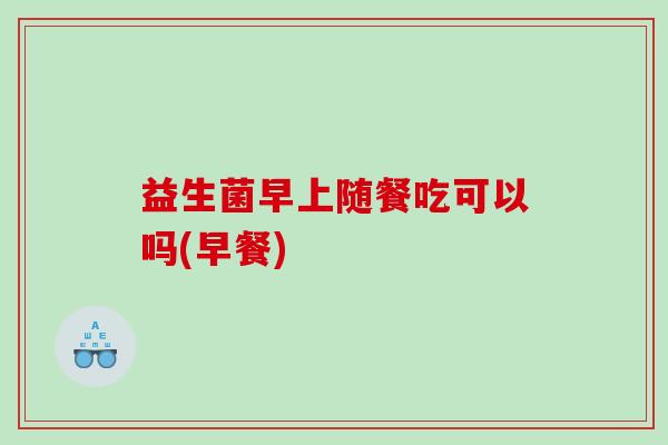 益生菌早上随餐吃可以吗(早餐) 益生菌早上随餐吃可以吗(早餐)
