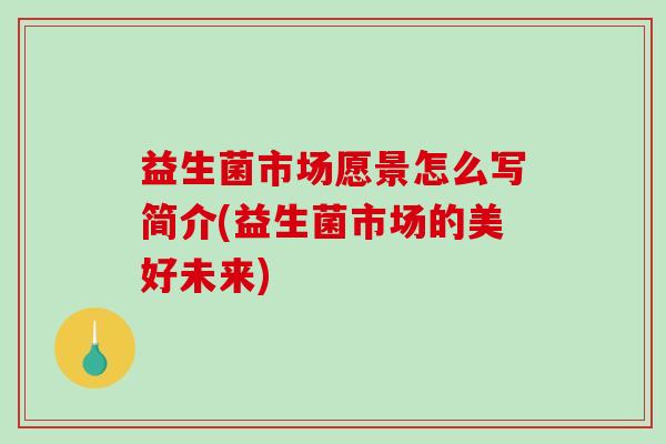 益生菌市场愿景怎么写简介(益生菌市场的美好未来)