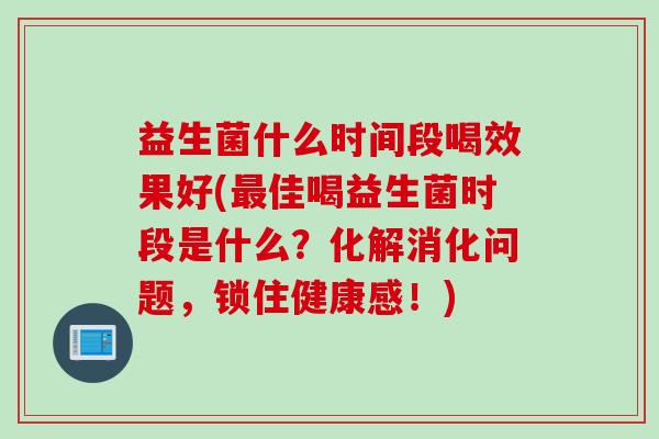益生菌什么时间段喝效果好(最佳喝益生菌时段是什么？化解消化问题，锁住健康感！)