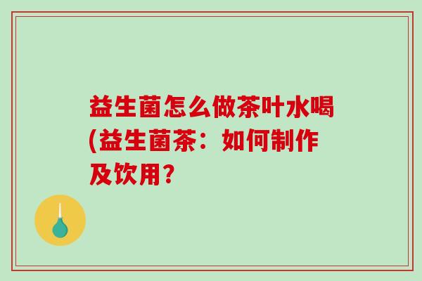 益生菌怎么做茶叶水喝(益生菌茶：如何制作及饮用？