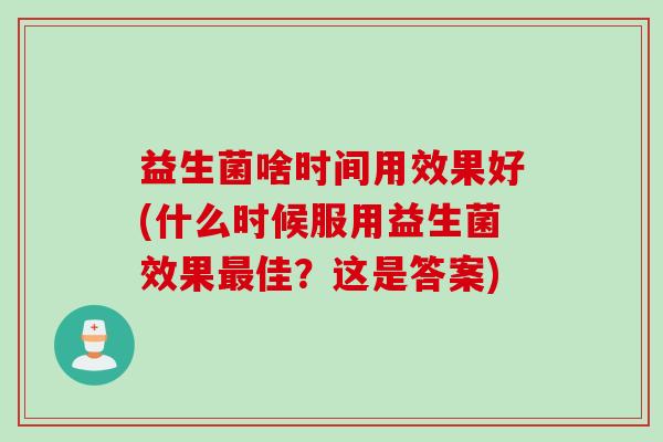 益生菌啥时间用效果好(什么时候服用益生菌效果最佳？这是答案)