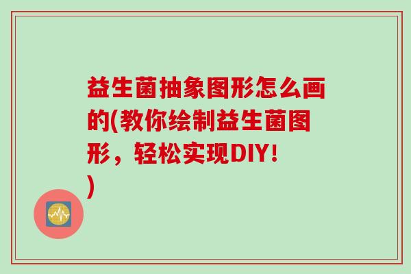 益生菌抽象图形怎么画的(教你绘制益生菌图形，轻松实现DIY！)
