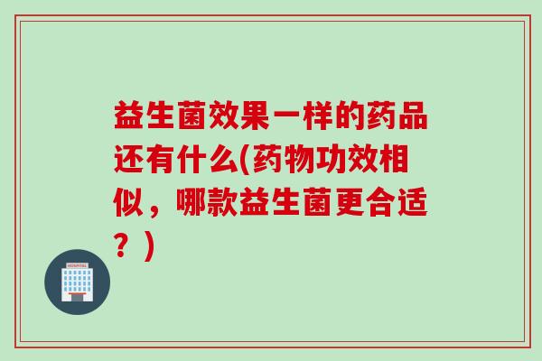 益生菌效果一样的药品还有什么(药物功效相似，哪款益生菌更合适？)