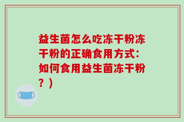 益生菌怎么吃冻干粉冻干粉的正确食用方式：如何食用益生菌冻干粉？)