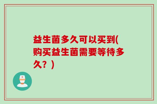 益生菌多久可以买到(购买益生菌需要等待多久？)