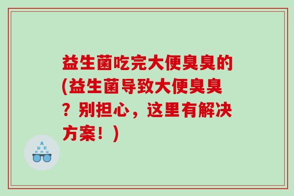 益生菌吃完大便臭臭的(益生菌导致大便臭臭？别担心，这里有解决方案！)