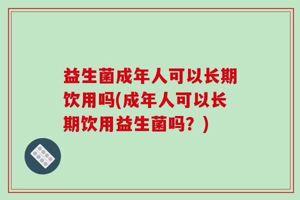 益生菌成年人可以长期饮用吗(成年人可以长期饮用益生菌吗？)