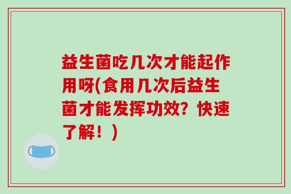益生菌吃几次才能起作用呀(食用几次后益生菌才能发挥功效？快速了解！)