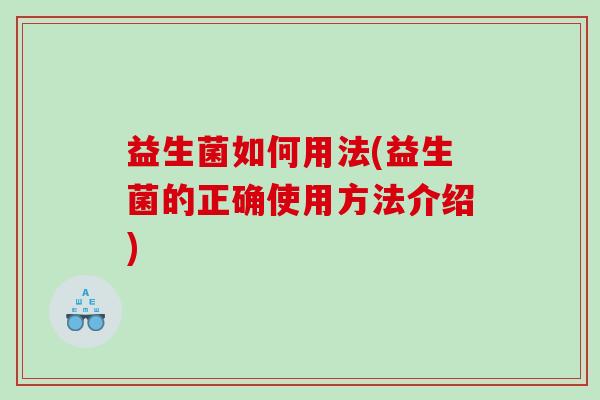 益生菌如何用法(益生菌的正确使用方法介绍)
